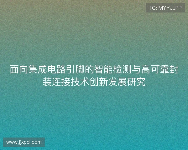 面向集成电路引脚的智能检测与高可靠封装连接技术创新发展研究 面向集成电路引脚的智能检测与高可靠封装连接技术创新发展研究